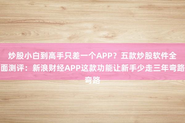 炒股小白到高手只差一个APP?五款炒股软件全面测评:新浪财经APP这款功能让新手少走三年弯路