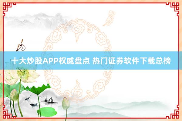 十大炒股APP权威盘点 热门证券软件下载总榜