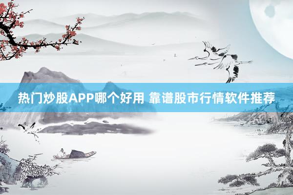 热门炒股APP哪个好用 靠谱股市行情软件推荐