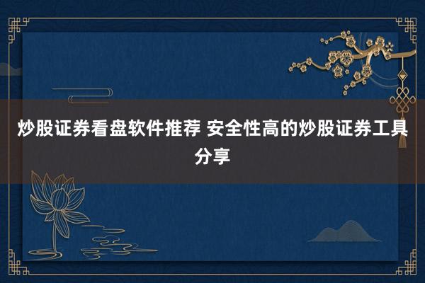 炒股证券看盘软件推荐 安全性高的炒股证券工具分享
