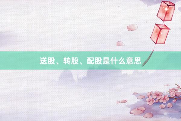 送股、转股、配股是什么意思