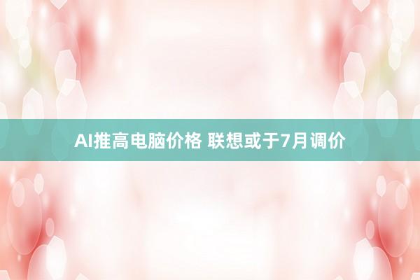 AI推高电脑价格 联想或于7月调价