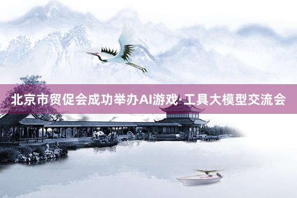 北京市贸促会成功举办AI游戏·工具大模型交流会