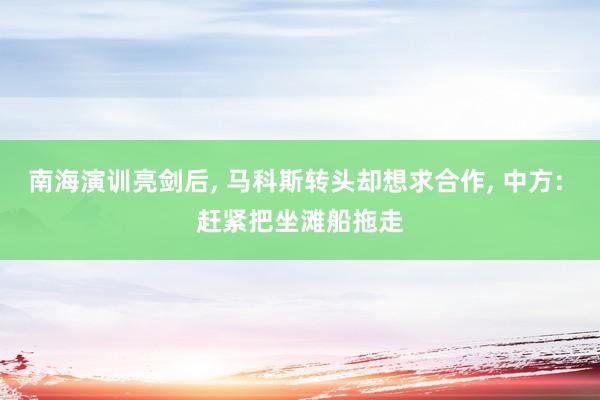 南海演训亮剑后, 马科斯转头却想求合作, 中方: 赶紧把坐滩船拖走