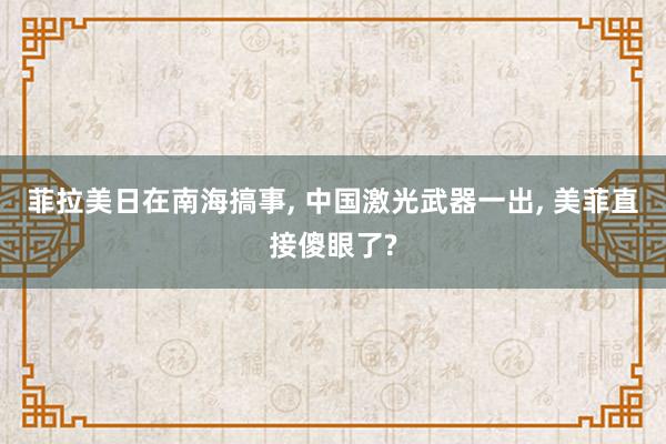 菲拉美日在南海搞事, 中国激光武器一出, 美菲直接傻眼了?