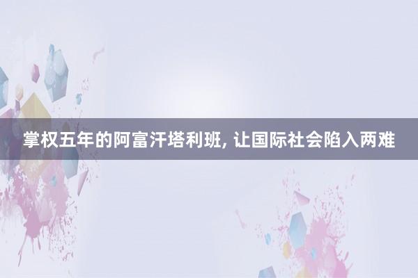 掌权五年的阿富汗塔利班, 让国际社会陷入两难