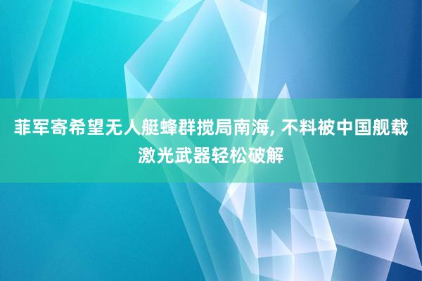 菲军寄希望无人艇蜂群搅局南海, 不料被中国舰载激光武器轻松破解