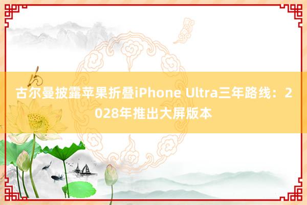 古尔曼披露苹果折叠iPhone Ultra三年路线：2028年推出大屏版本