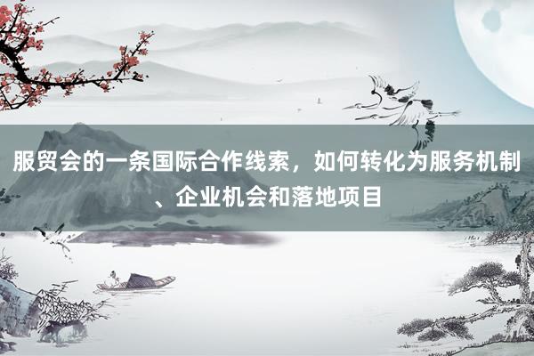 服贸会的一条国际合作线索，如何转化为服务机制、企业机会和落地项目