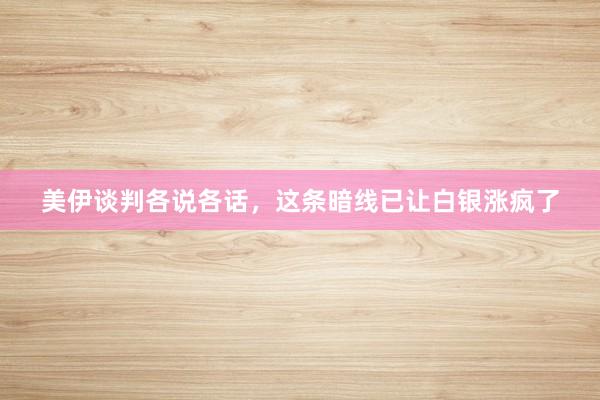 美伊谈判各说各话，这条暗线已让白银涨疯了