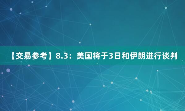 【交易参考】8.3：美国将于3日和伊朗进行谈判