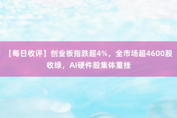 【每日收评】创业板指跌超4%，全市场超4600股收绿，AI硬件股集体重挫