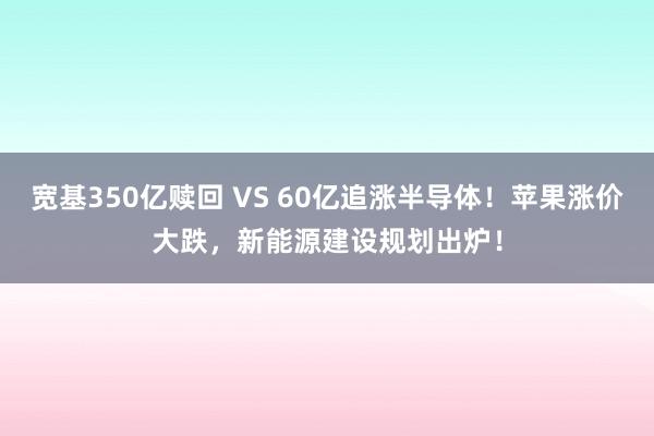 宽基350亿赎回 VS 60亿追涨半导体！苹果涨价大跌，新能源建设规划出炉！