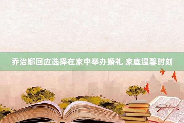 乔治娜回应选择在家中举办婚礼 家庭温馨时刻