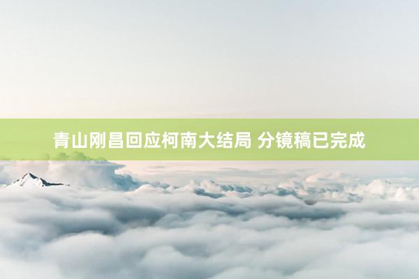 青山刚昌回应柯南大结局 分镜稿已完成