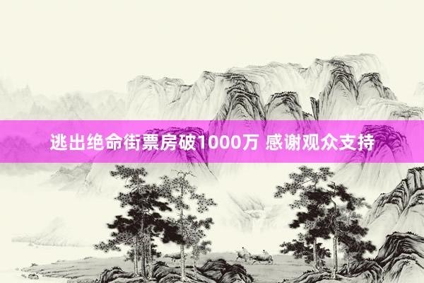 逃出绝命街票房破1000万 感谢观众支持