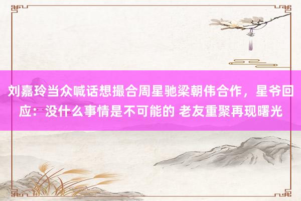 刘嘉玲当众喊话想撮合周星驰梁朝伟合作，星爷回应：没什么事情是不可能的 老友重聚再现曙光