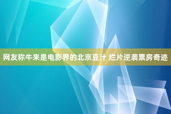 网友称牛来是电影界的北京豆汁 烂片逆袭票房奇迹