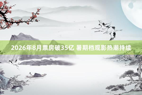 2026年8月票房破35亿 暑期档观影热潮持续