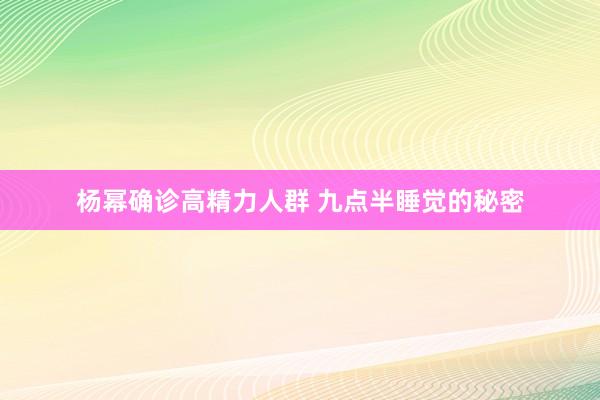 杨幂确诊高精力人群 九点半睡觉的秘密
