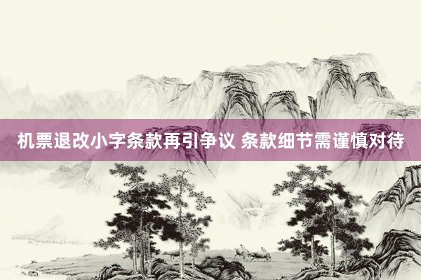 机票退改小字条款再引争议 条款细节需谨慎对待
