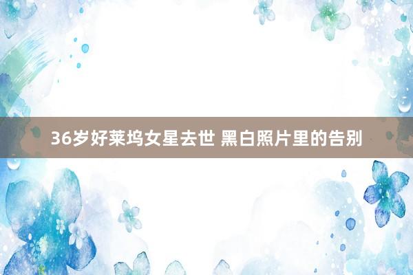 36岁好莱坞女星去世 黑白照片里的告别