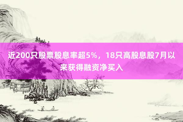 近200只股票股息率超5%，18只高股息股7月以来获得融资净买入