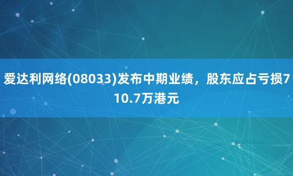 爱达利网络(08033)发布中期业绩,股东应占亏损710.7万港元