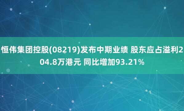 恒伟集团控股(08219)发布中期业绩 股东应占溢利204.8万港元 同比增加93.21%