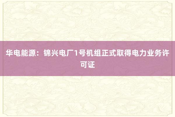 华电能源:锦兴电厂1号机组正式取得电力业务许可证