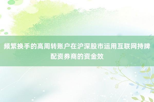 频繁换手的高周转账户在沪深股市运用互联网持牌配资券商的资金效