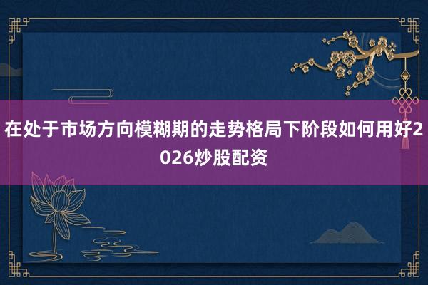 在处于市场方向模糊期的走势格局下阶段如何用好2026炒股配资
