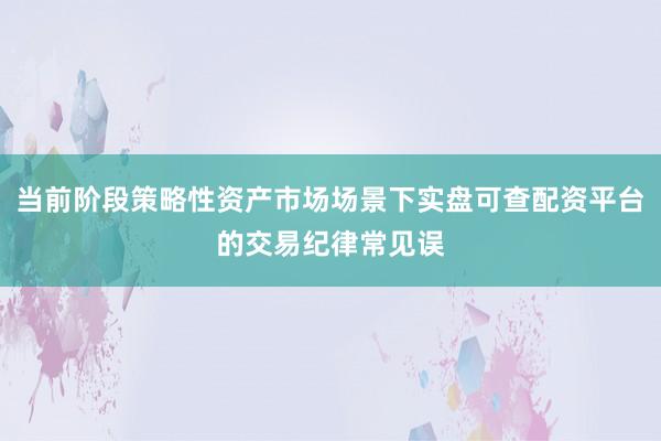 当前阶段策略性资产市场场景下实盘可查配资平台的交易纪律常见误