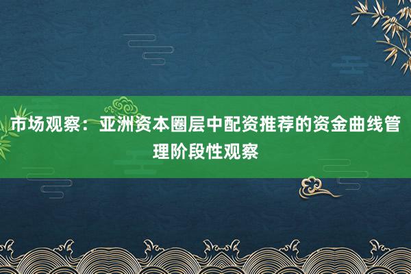 市场观察：亚洲资本圈层中配资推荐的资金曲线管理阶段性观察