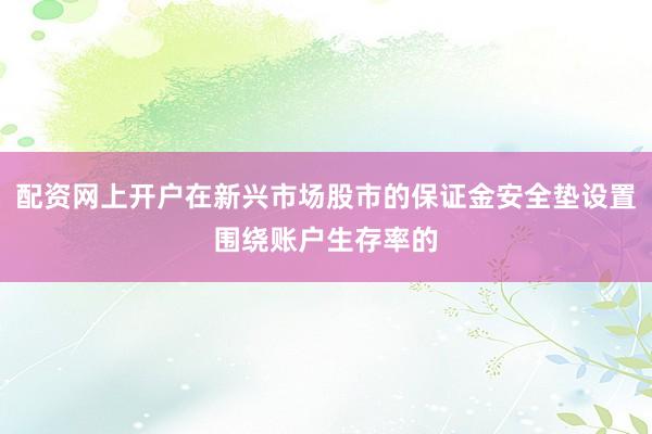 配资网上开户在新兴市场股市的保证金安全垫设置围绕账户生存率的