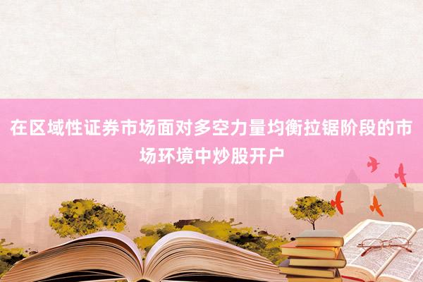 在区域性证券市场面对多空力量均衡拉锯阶段的市场环境中炒股开户
