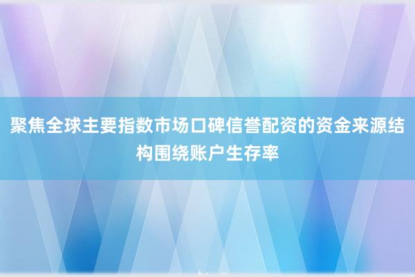 聚焦全球主要指数市场口碑信誉配资的资金来源结构围绕账户生存率