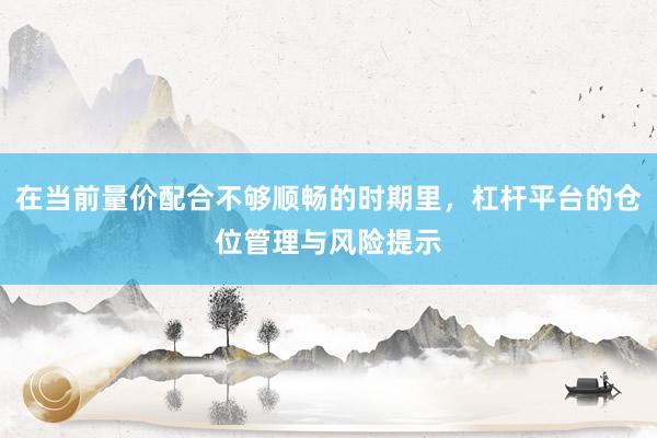 在当前量价配合不够顺畅的时期里，杠杆平台的仓位管理与风险提示