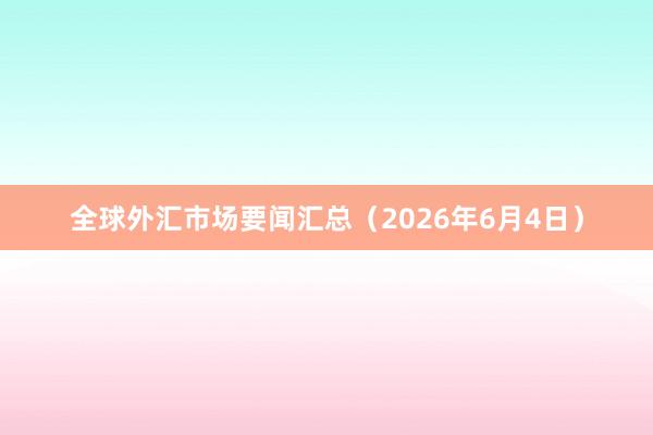 全球外汇市场要闻汇总（2026年6月4日）