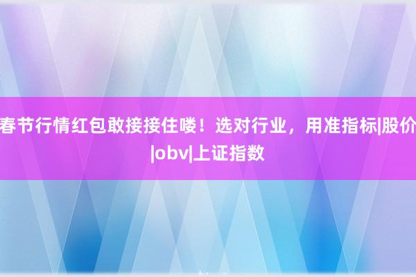 春节行情红包敢接接住喽！选对行业，用准指标|股价|obv|上证指数