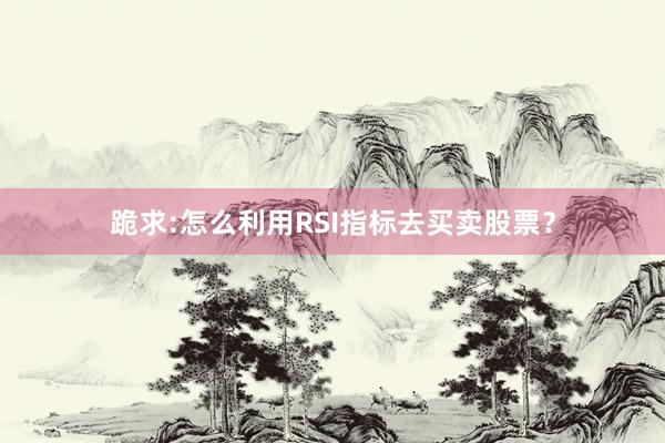 跪求:怎么利用RSI指标去买卖股票？