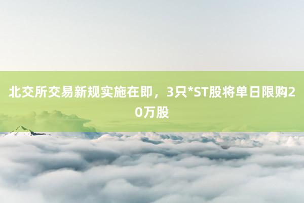 北交所交易新规实施在即,3只*ST股将单日限购20万股