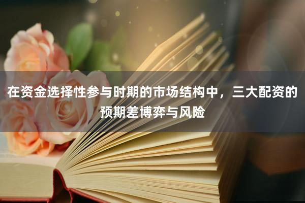 在资金选择性参与时期的市场结构中，三大配资的预期差博弈与风险