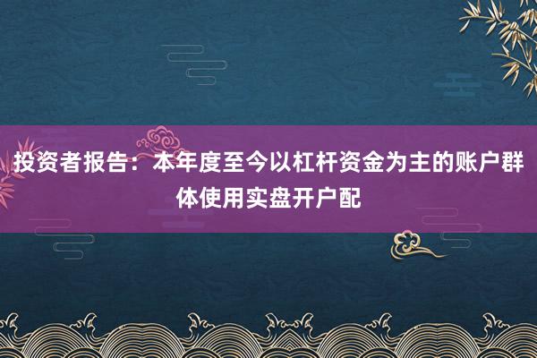 投资者报告:本年度至今以杠杆资金为主的账户群体使用实盘开户配
