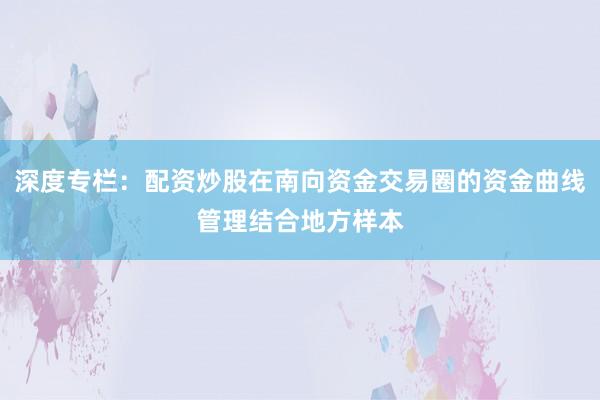 深度专栏：配资炒股在南向资金交易圈的资金曲线管理结合地方样本