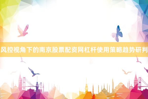 风控视角下的南京股票配资网杠杆使用策略趋势研判
