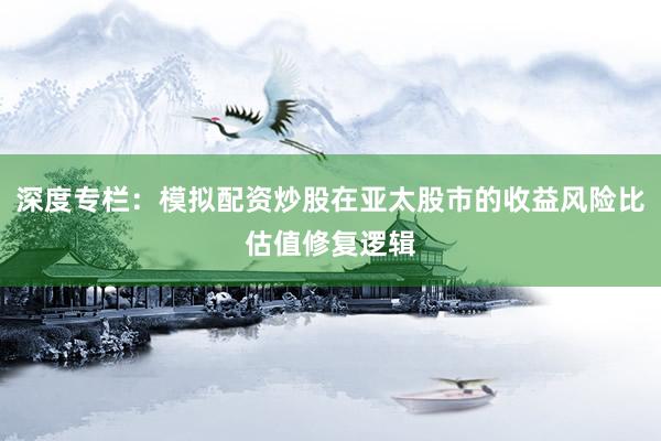 深度专栏：模拟配资炒股在亚太股市的收益风险比估值修复逻辑