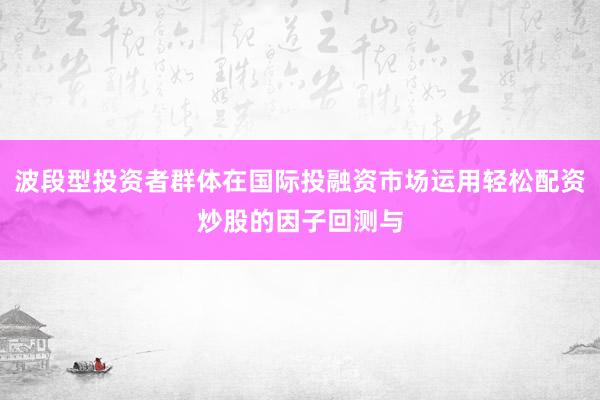 波段型投资者群体在国际投融资市场运用轻松配资炒股的因子回测与