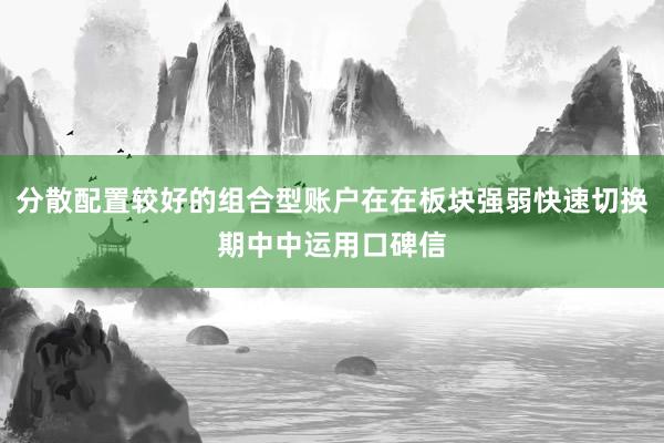 分散配置较好的组合型账户在在板块强弱快速切换期中中运用口碑信