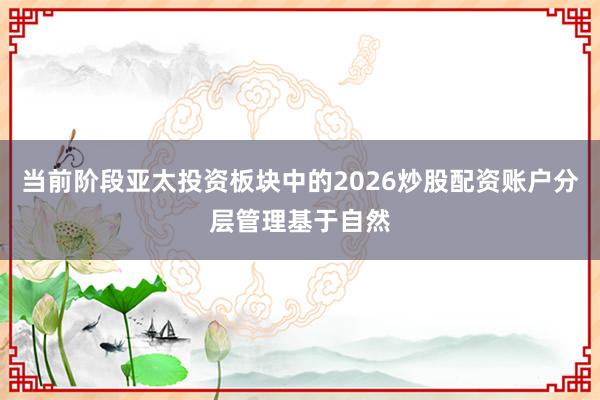 当前阶段亚太投资板块中的2026炒股配资账户分层管理基于自然